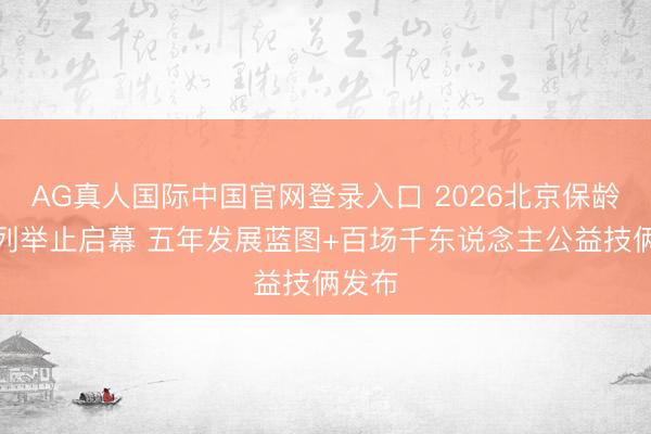 AG真人国际中国官网登录入口 2026北京保龄球系列举止启幕 五年发展蓝图+百场千东说念主公益技俩发布