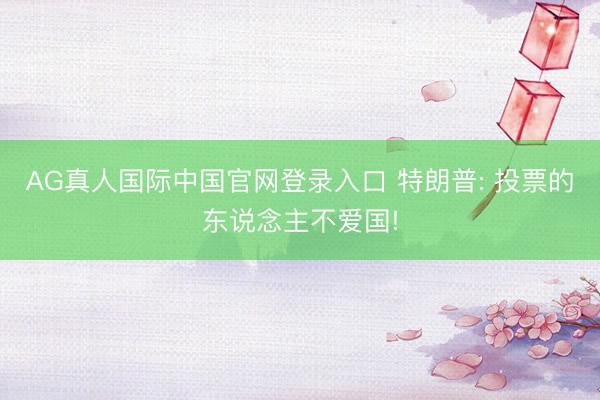 AG真人国际中国官网登录入口 特朗普: 投票的东说念主不爱国!