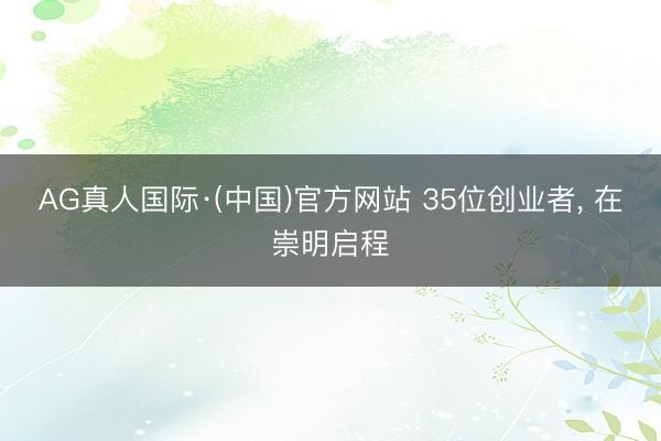 AG真人国际·(中国)官方网站 35位创业者， 在崇明启程