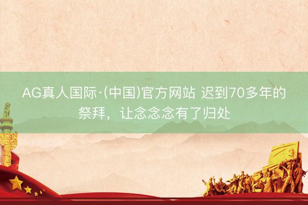 AG真人国际·(中国)官方网站 迟到70多年的祭拜，让念念念有了归处