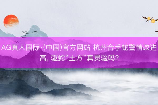 AG真人国际·(中国)官方网站 杭州合手蛇警情改进高， 驱蛇“土方”真灵验吗?