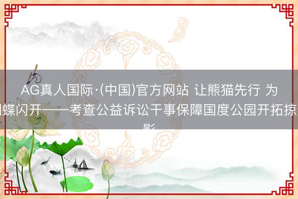 AG真人国际·(中国)官方网站 让熊猫先行 为蝴蝶闪开——考查公益诉讼干事保障国度公园开拓掠影