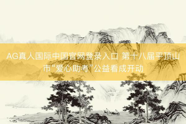 AG真人国际中国官网登录入口 第十八届平顶山市“爱心助考”公益看成开动