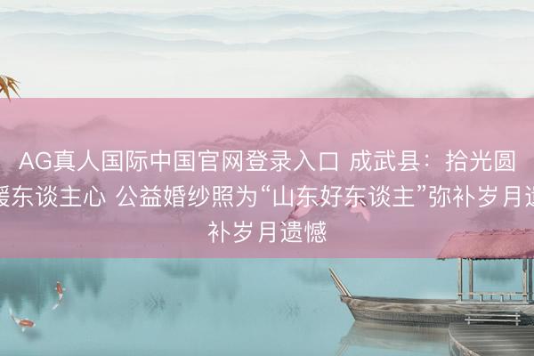 AG真人国际中国官网登录入口 成武县：拾光圆梦暖东谈主心 公益婚纱照为“山东好东谈主”弥补岁月遗憾