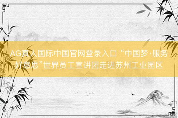 AG真人国际中国官网登录入口 “中国梦·服务好意思”世界员工宣讲团走进苏州工业园区
