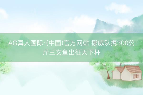 AG真人国际·(中国)官方网站 挪威队携300公斤三文鱼出征天下杯