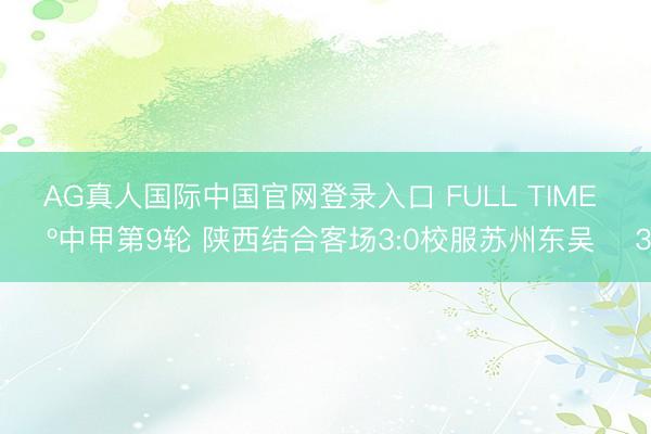 AG真人国际中国官网登录入口 FULL TIME 🔺中甲第9轮 陕西结合客场3:0校服苏州东吴 ➕3️⃣