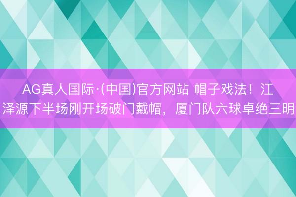 AG真人国际·(中国)官方网站 帽子戏法！江泽源下半场刚开场破门戴帽，厦门队六球卓绝三明