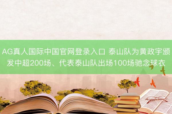 AG真人国际中国官网登录入口 泰山队为黄政宇颁发中超200场、代表泰山队出场100场驰念球衣