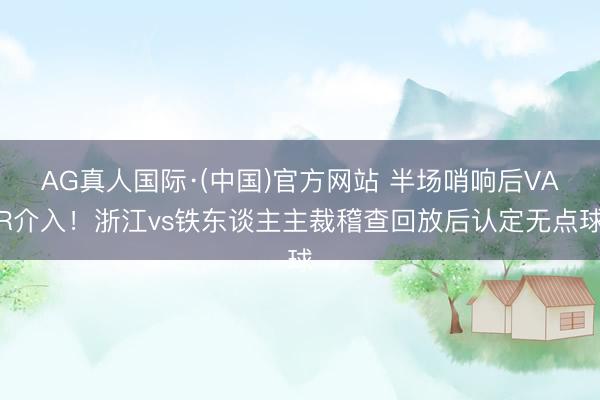 AG真人国际·(中国)官方网站 半场哨响后VAR介入！浙江vs铁东谈主主裁稽查回放后认定无点球