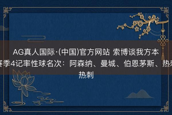 AG真人国际·(中国)官方网站 索博谈我方本赛季4记率性球名次:阿森纳、曼城、伯恩茅斯、热刺