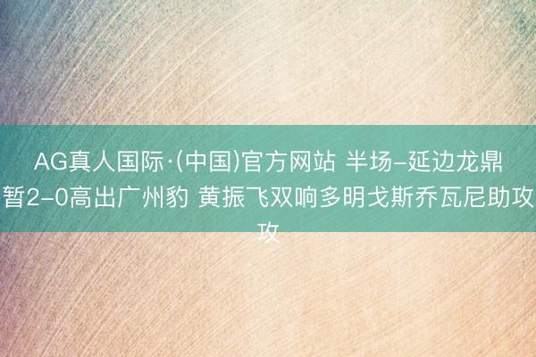 AG真人国际·(中国)官方网站 半场-延边龙鼎暂2-0高出广州豹 黄振飞双响多明戈斯乔瓦尼助攻