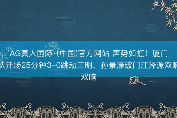 AG真人国际·(中国)官方网站 声势如虹！厦门队开场25分钟3-0跳动三明，孙景濠破门江泽源双响
