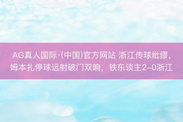 AG真人国际·(中国)官方网站 浙江传球纰缪，姆本扎停球远射破门双响，铁东谈主2-0浙江