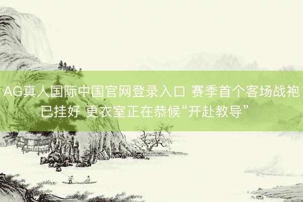 AG真人国际中国官网登录入口 赛季首个客场战袍已挂好 更衣室正在恭候“开赴教导”⚠️