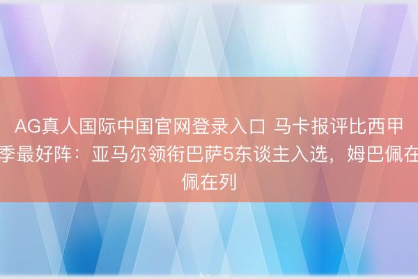 AG真人国际中国官网登录入口 马卡报评比西甲赛季最好阵：亚马尔领衔巴萨5东谈主入选，姆巴佩在列