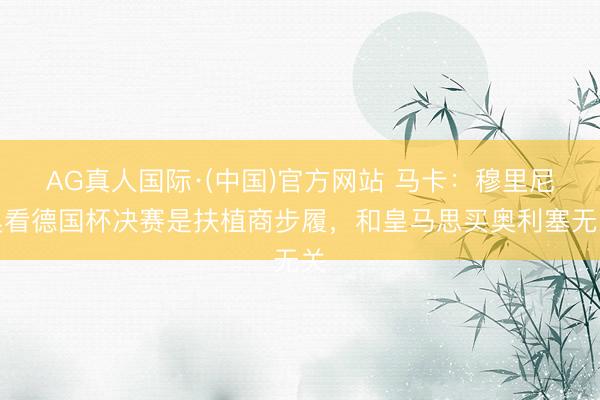 AG真人国际·(中国)官方网站 马卡：穆里尼奥看德国杯决赛是扶植商步履，和皇马思买奥利塞无关