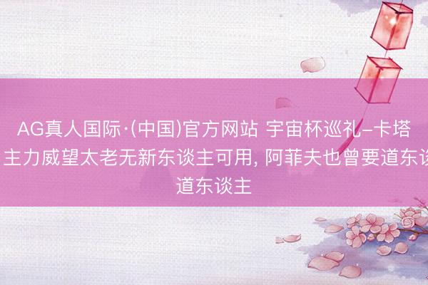 AG真人国际·(中国)官方网站 宇宙杯巡礼-卡塔尔: 主力威望太老无新东谈主可用， 阿菲夫也曾要道东谈主
