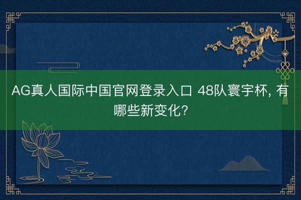 AG真人国际中国官网登录入口 48队寰宇杯， 有哪些新变化?