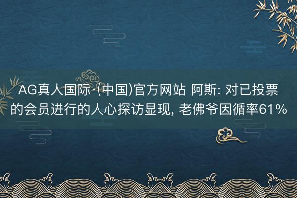 AG真人国际·(中国)官方网站 阿斯: 对已投票的会员进行的人心探访显现， 老佛爷因循率61%