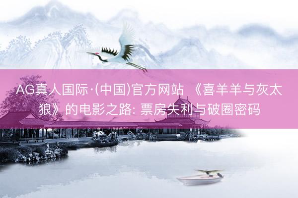 AG真人国际·(中国)官方网站 《喜羊羊与灰太狼》的电影之路: 票房失利与破圈密码