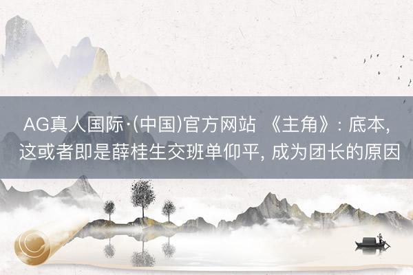 AG真人国际·(中国)官方网站 《主角》: 底本， 这或者即是薛桂生交班单仰平， 成为团长的原因