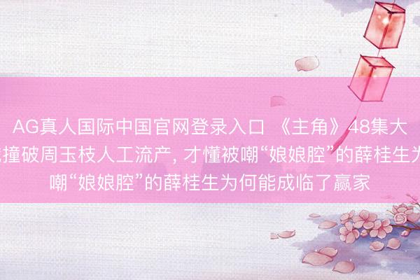 AG真人国际中国官网登录入口 《主角》48集大结局: 直到忆秦娥撞破周玉枝人工流产， 才懂被嘲“娘娘腔”的薛桂生为何能成临了赢家