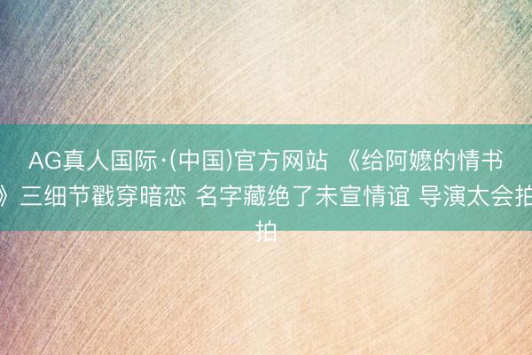 AG真人国际·(中国)官方网站 《给阿嬷的情书》三细节戳穿暗恋 名字藏绝了未宣情谊 导演太会拍