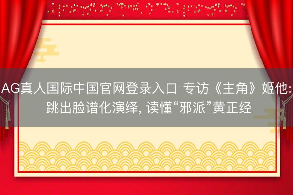 AG真人国际中国官网登录入口 专访《主角》姬他: 跳出脸谱化演绎, 读懂“邪派”黄正经