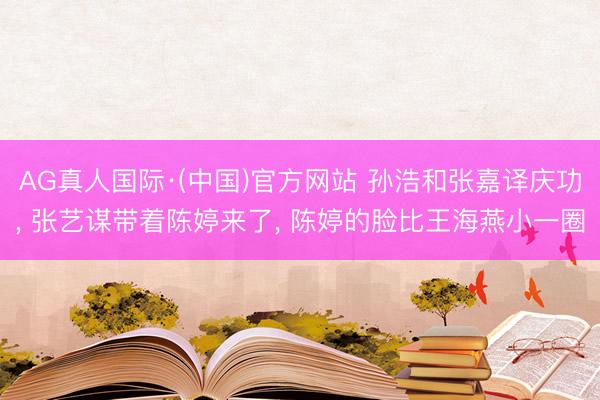 AG真人国际·(中国)官方网站 孙浩和张嘉译庆功, 张艺谋带着陈婷来了, 陈婷的脸比王海燕小一圈