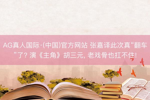 AG真人国际·(中国)官方网站 张嘉译此次真“翻车”了? 演《主角》胡三元， 老戏骨也扛不住!