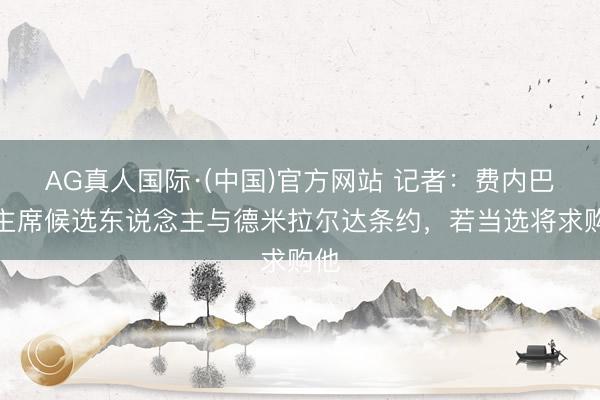 AG真人国际·(中国)官方网站 记者：费内巴切主席候选东说念主与德米拉尔达条约，若当选将求购他