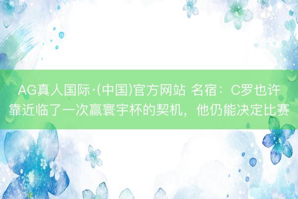 AG真人国际·(中国)官方网站 名宿：C罗也许靠近临了一次赢寰宇杯的契机，他仍能决定比赛