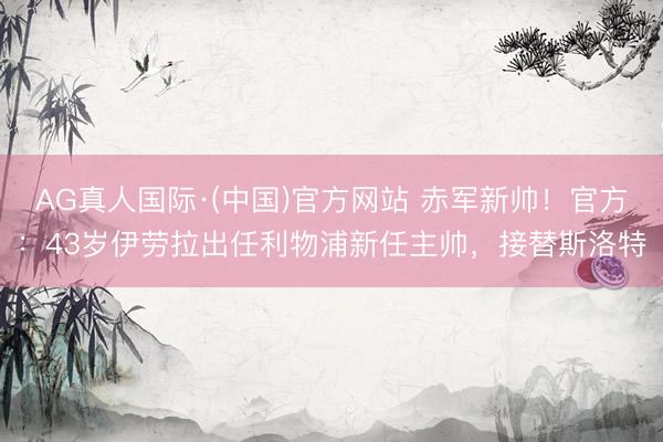 AG真人国际·(中国)官方网站 赤军新帅！官方：43岁伊劳拉出任利物浦新任主帅，接替斯洛特
