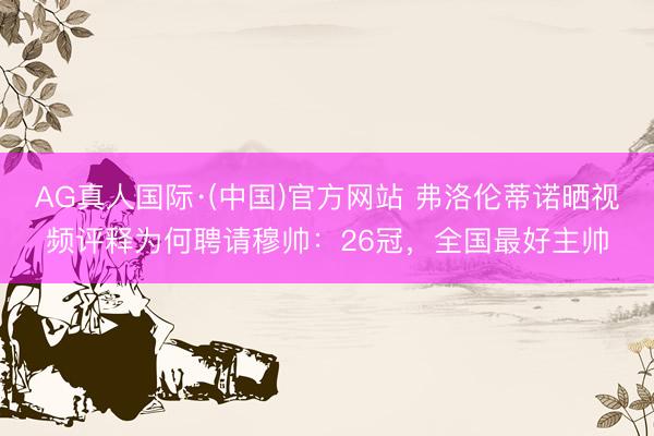 AG真人国际·(中国)官方网站 弗洛伦蒂诺晒视频评释为何聘请穆帅：26冠，全国最好主帅