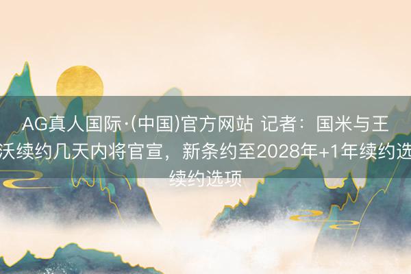 AG真人国际·(中国)官方网站 记者：国米与王人沃续约几天内将官宣，新条约至2028年+1年续约选项