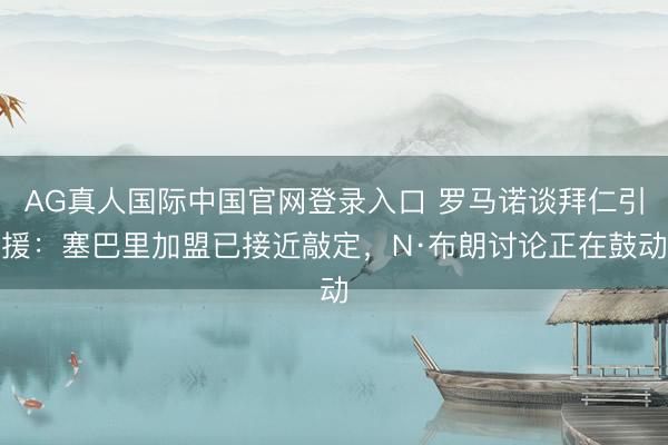 AG真人国际中国官网登录入口 罗马诺谈拜仁引援：塞巴里加盟已接近敲定，N·布朗讨论正在鼓动