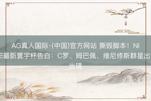 AG真人国际·(中国)官方网站 撕毁脚本！NIKE最新寰宇杯告白：C罗、姆巴佩、维尼修斯群星出镜