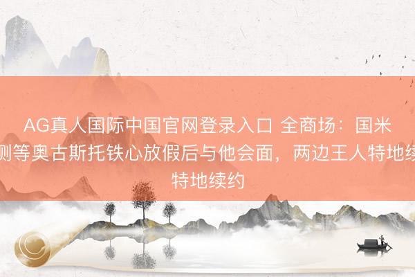 AG真人国际中国官网登录入口 全商场：国米预测等奥古斯托铁心放假后与他会面，两边王人特地续约