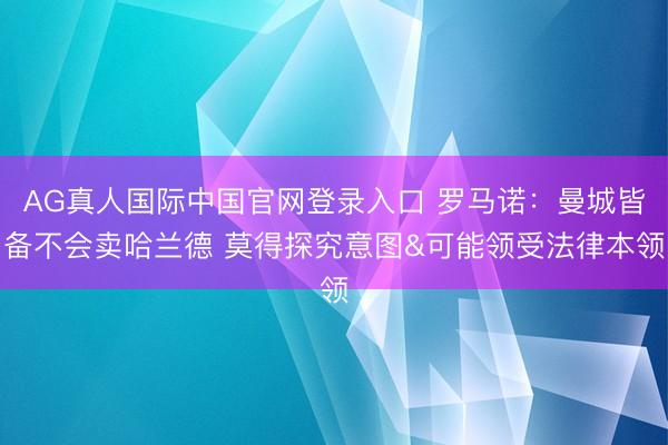 AG真人国际中国官网登录入口 罗马诺：曼城皆备不会卖哈兰德 莫得探究意图&可能领受法律本领