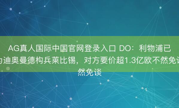 AG真人国际中国官网登录入口 DO：利物浦已为迪奥曼德构兵莱比锡，对方要价超1.3亿欧不然免谈