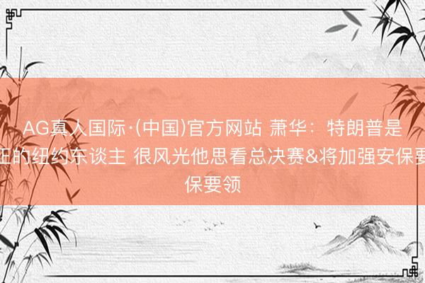AG真人国际·(中国)官方网站 萧华：特朗普是纯正的纽约东谈主 很风光他思看总决赛&将加强安保要领