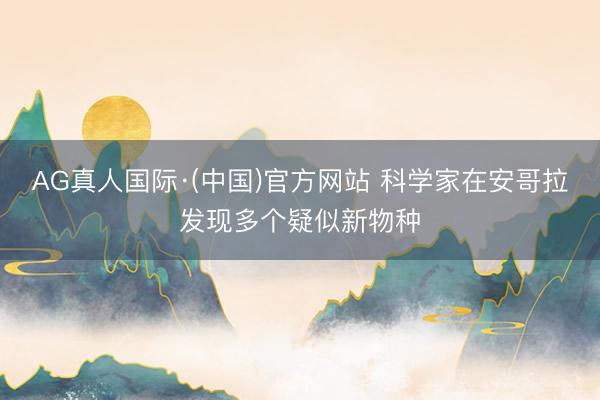 AG真人国际·(中国)官方网站 科学家在安哥拉发现多个疑似新物种
