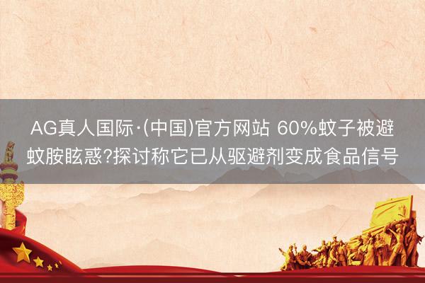 AG真人国际·(中国)官方网站 60%蚊子被避蚊胺眩惑?探讨称它已从驱避剂变成食品信号