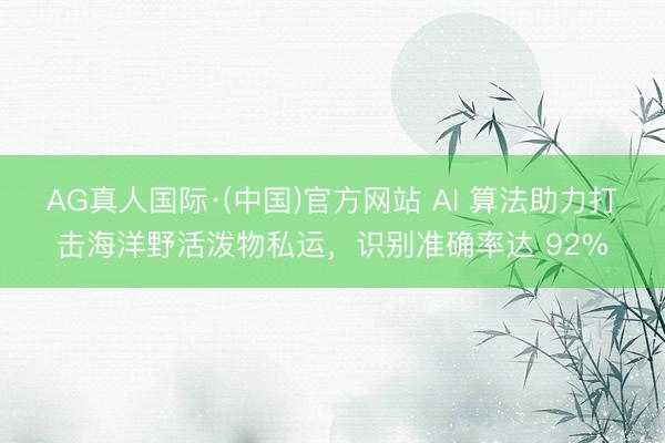 AG真人国际·(中国)官方网站 AI 算法助力打击海洋野活泼物私运，识别准确率达 92%