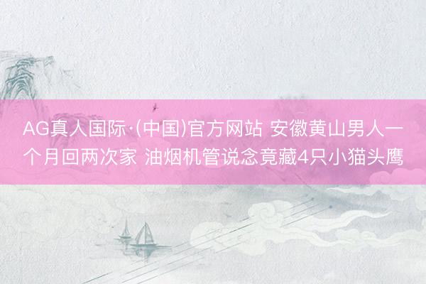 AG真人国际·(中国)官方网站 安徽黄山男人一个月回两次家 油烟机管说念竟藏4只小猫头鹰
