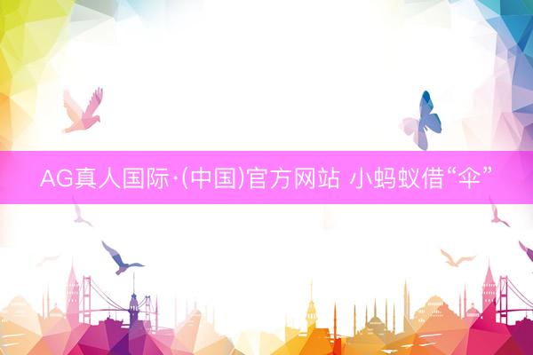 AG真人国际·(中国)官方网站 小蚂蚁借“伞”