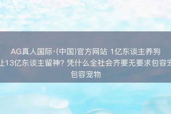 AG真人国际·(中国)官方网站 1亿东谈主养狗却让13亿东谈主留神? 凭什么全社会齐要无要求包容宠物