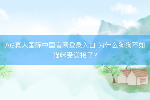 AG真人国际中国官网登录入口 为什么狗狗不如猫咪受迎接了?