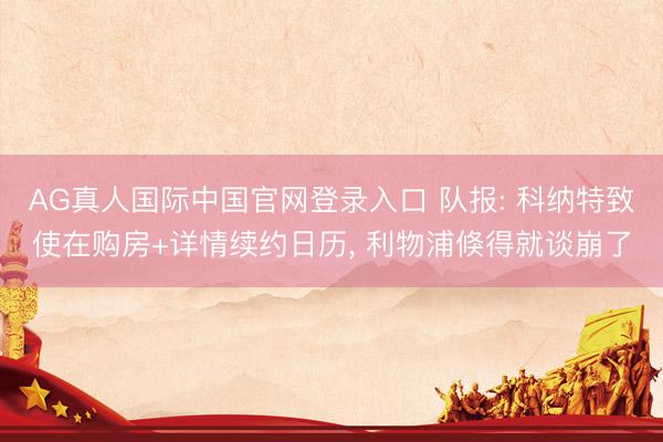 AG真人国际中国官网登录入口 队报: 科纳特致使在购房+详情续约日历， 利物浦倏得就谈崩了